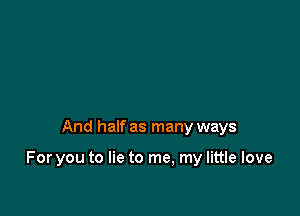 And half as many ways

For you to lie to me, my little love