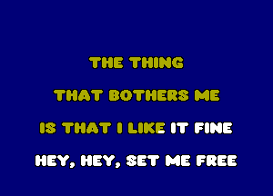 7H8 THING
'I'Ilh'l' BOTIIERS ME
IS THAT I LIKE I? FINE

HEY, EV, SET ME FREE