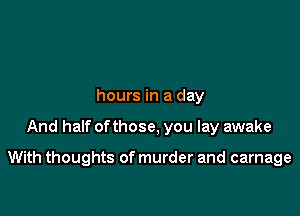 hours in a day

And half of those, you lay awake

With thoughts of murder and carnage