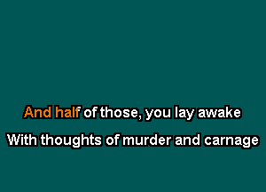 And half of those, you lay awake

With thoughts of murder and carnage