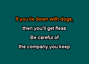 lfyou lie down with dogs,
then you'll getfleas

Be careful of

the company you keep