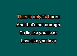 There's only 24 hours

And that's not enough

To lie like you lie or

Love like you love