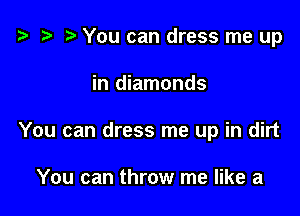 t3 o t) You can dress me up

in diamonds

You can dress me up in dirt

You can throw me like a