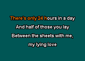 There's only 24 hours in a day

And half ofthose you lay
Between the sheets with me,

my lying love