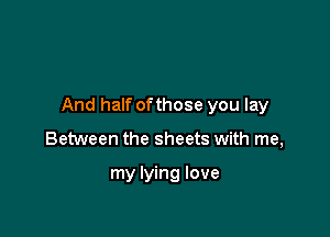 And half ofthose you lay

Between the sheets with me,

my lying love