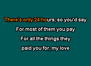 There's only 24 hours, so you'd say

For most ofthem you pay

For all the things they

paid you for, my love