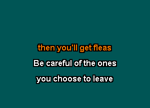 then you'll getfleas

Be careful ofthe ones

you choose to leave