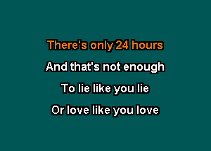 There's only 24 hours

And that's not enough

To lie like you lie

0r love like you love