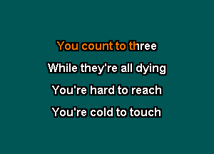 You count to three

While they're all dying

You're hard to reach

You're cold to touch