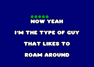 NOW YEAH
I'M 'I'HE TYPE OP GUY

THAT LIKES 1'0

ROAM AROUND