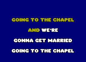 GOING 70 1116 CHAPEL
AND WE'RE
GONNA GET MARRIED

GOING 1'0 TRE CHAPEL