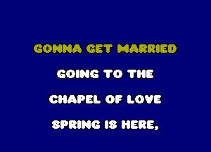 GONNA GET MARRIED
GOING 1'0 ?HE
GRAPH. OF LOVE

SPRING IS HERE,