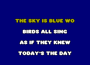 7B8 SKY I8 BLUE W0
BIRDS ALI. SING
AS IF ?HEY KNEW

?ODAY'S ?E DAY