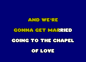 AND WE'RE
GONNA GET MARRIED

GOING TO THE CHAPEL

OF LOVE