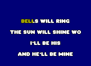 BELLS WILL RING
7315 SUN WILL SRINE WO
I'LL BE HIS

AND HE'LL BE MINE