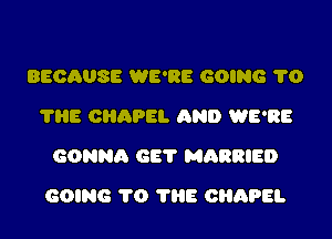 BECAUSE WE'RE GOING 1'0
'I'HE CHAPEL AND WE'RE
GONNA GET MARRIED

GOING 1'0 TRE CHAPEL