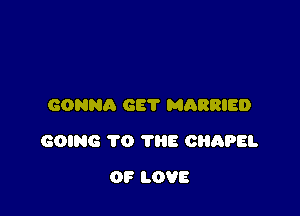 GONNA GE? MARRIED

GOING TO THE CHAPEL

OF LOVE