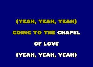 (YEAH, YEAH, YEAH)
GOING 1'0 1118 CRAPEI.
OF LOVE

(YEAH, YEAH, YEA)