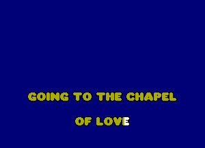 GOING TO THE CHAPEL

OF LOVE