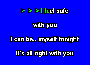 '3 I feel safe

with you

I can be.. myself tonight

It's all right with you
