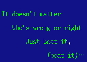 It doesn't matter
Who s wrong or right

Just beat it,

(beat it)-