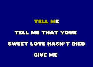 TELL ME
'l'ELI. ME TRA'I' YOUR

SWEET LOVE HASN'? DIED

GIVE ME