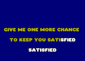 GIVE ME ONE MORE camace

1'0 KEEP YOU SA'NSFIED

SATISFIED