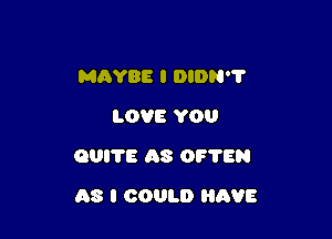 MAYBE I DION?
LOVE YOU

QUITE AS OF'I'EN

AS I COULD HAVE