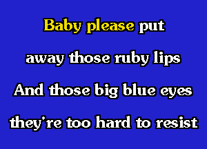 Baby please put
away those ruby lips
And those big blue eyes

they're too hard to resist