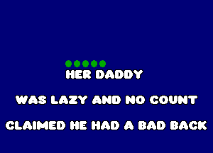 HER DADDY
WAS LaZY AND NO 000957

CLAIMED E HAD A BAD BACK