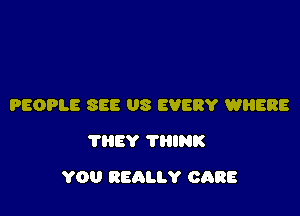 PEOPLE SEE US EVERY WHERE
THEY THINK

YOU REALLY CARE
