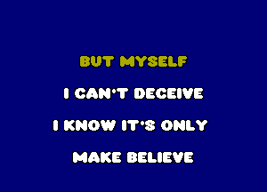 BU? MYSELF
I CAN'? DECEIVE

I KNOW 8 ONLY

MAKE BELIEVE