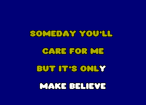 SOMEDAY YOU'LL
CARE FOR ME
801' 8 ONLY

MAKE BELIEVE