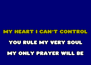 MY HEART I CAN'T CONTROL
YOU RULE MY VERY SOUL

MY ONLY PRAYER WILL BE