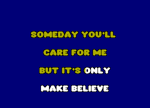 SOMEDAY YOU'LL
CARE FOR ME
801' 8 ONLY

MAKE BELIEVE