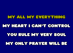 MY ALI. MY EVERYTHING
MY HEART I 0096'? CONTROL
YOU RULE MY VERY SOUL

MY ONLY PRAYER WILL BE