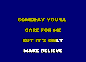 SOMEDAY YOU'LL
CARE FOR ME
801' 8 ONLY

MAKE BELIEVE