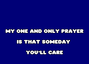MY ONE AND ONLY PRRYER

l8 THA'I' SOMEDAY

YOU'LL CARE