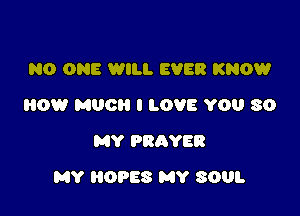 NO ONE WILL EVER KNOW
HOW MUCH I LOVE YOU 80
MY PRAYER

MY 0988 MY SOUL