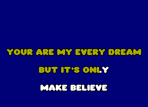 YOUR ARE MY EVERY DREAM

BUT IT'S ONLY

MAKE BELIEVE
