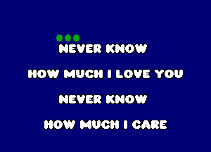 NEVER KNOW
HOW MUG I LOVE YOU
NEVER KNOW

HOW MUCH I CARE