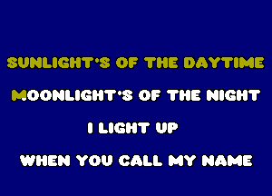 SUNLIGHT'S OF 1115 DAY'I'IME
MOONLIGHT'S OF 788 HIGH?
I MGR? UP

WHEN YOU CALI. MY NAME