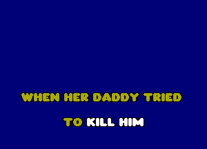 WREN HER DADDY ?RIED

1'0 KILL HIM