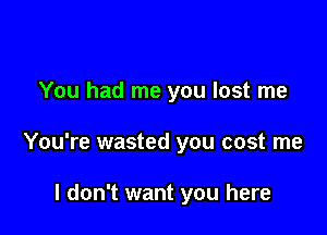 You had me you lost me

You're wasted you cost me

I don't want you here