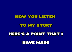 NOW YOU LIS'I'EN
TO MY 87ORY

HERE'S A POIN'I' 1113? I

HAVE MRDE