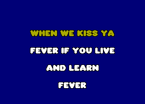 WHEN WE KISS YA

FEVER IF YOU LIVE

AND LEQRN
FEVER