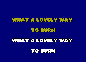 WHA'I' A LOVELY WAY
1'0 BURN

WEIR? A LOVELY WAY

1'0 BURN