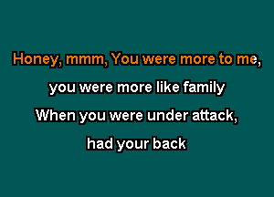 Honey, mmm, You were more to me,

you were more like family

When you were under attack,

had your back