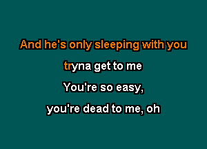 And he's only sleeping with you

tryna get to me

You're so easy,

you're dead to me, oh