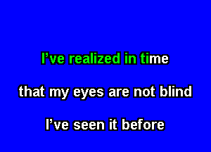 We realized in time

that my eyes are not blind

Pve seen it before